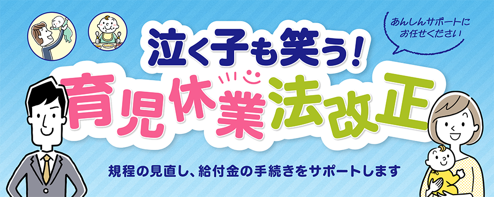 育児・介護休業法の改正が始まります。大変！面倒！難しい！と思ったら、あんしんサポートにおまかせを