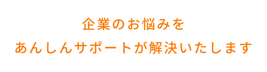 企業のお悩みをあんしんサポートが解決いたします